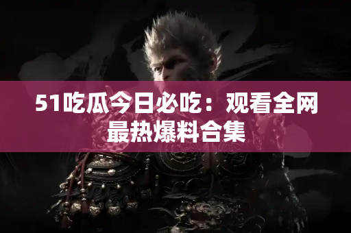 51吃瓜今日必吃：观看全网最热爆料合集