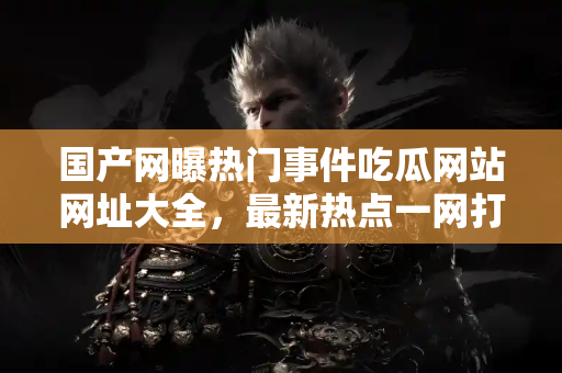 国产网曝热门事件吃瓜网站网址大全，最新热点一网打尽