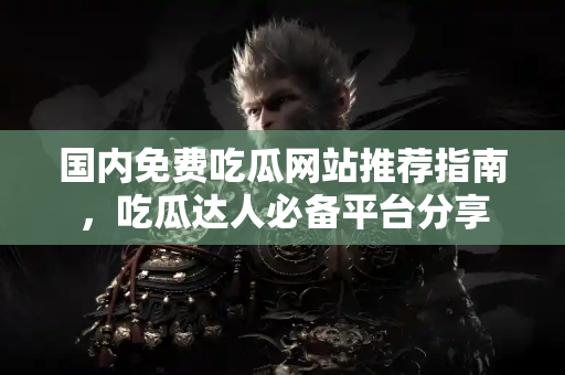 国内免费吃瓜网站推荐指南,吃瓜达人必备平台分享 国内免费吃瓜网站推荐指南,吃瓜达人必备平台分享