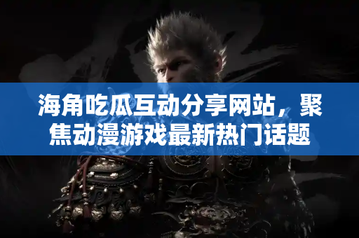 海角吃瓜互动分享网站，聚焦动漫游戏最新热门话题