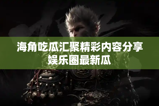 海角吃瓜汇聚精彩内容分享娱乐圈最新瓜