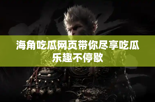 海角吃瓜网页带你尽享吃瓜乐趣不停歇