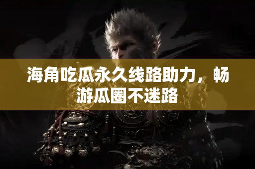 海角吃瓜永久线路助力，畅游瓜圈不迷路