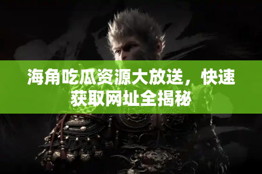 海角吃瓜资源大放送,快速获取网址全揭秘 海角吃瓜资源大放送,快速获取网址全揭秘