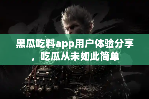 黑瓜吃料app用户体验分享,吃瓜从未如此简单 黑瓜吃料app用户体验分享,吃瓜从未如此简单