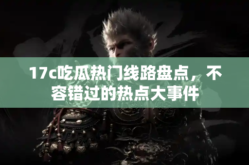 17c吃瓜热门线路盘点,不容错过的热点大事件 17c吃瓜热门线路盘点,不容错过的热点大事件