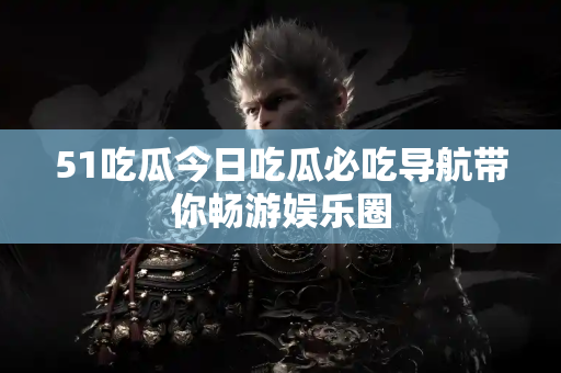 51吃瓜今日吃瓜必吃导航带你畅游娱乐圈