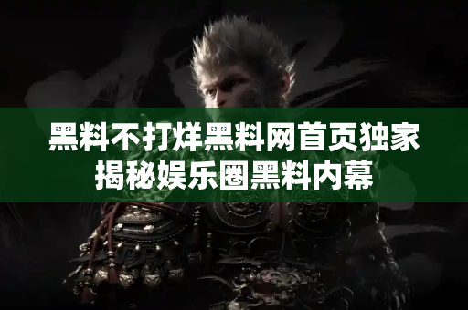 黑料不打烊黑料网首页独家揭秘娱乐圈黑料内幕