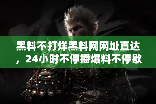 黑料不打烊黑料网网址直达，24小时不停播爆料不停歇