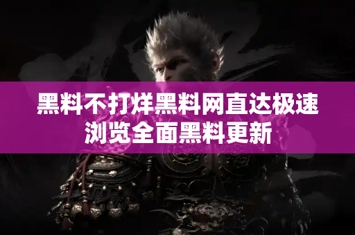 黑料不打烊黑料网直达极速浏览全面黑料更新
