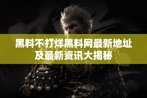 黑料不打烊黑料网最新地址及最新资讯大揭秘