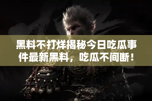 黑料不打烊揭秘今日吃瓜事件最新黑料，吃瓜不间断！