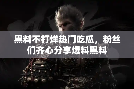 黑料不打烊热门吃瓜，粉丝们齐心分享爆料黑料