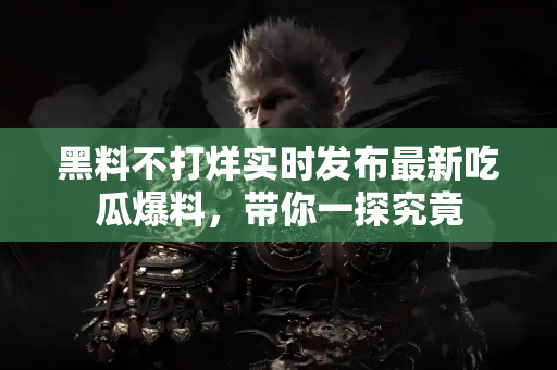 黑料不打烊实时发布最新吃瓜爆料,带你一探究竟 黑料不打烊实时发布最新吃瓜爆料,带你一探究竟