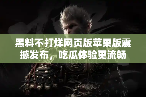 黑料不打烊网页版苹果版震撼发布,吃瓜体验更流畅 黑料不打烊网页版苹果版震撼发布,吃瓜体验更流畅