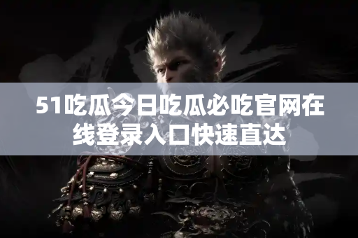 51吃瓜今日吃瓜必吃官网在线登录入口快速直达 51吃瓜今日吃瓜必吃官网在线登录入口快速直达