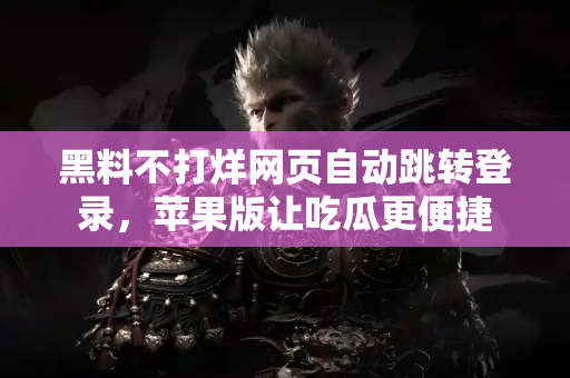 黑料不打烊网页自动跳转登录,苹果版让吃瓜更便捷 黑料不打烊网页自动跳转登录,苹果版让吃瓜更便捷