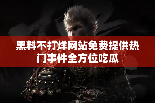 黑料不打烊网站免费提供热门事件全方位吃瓜