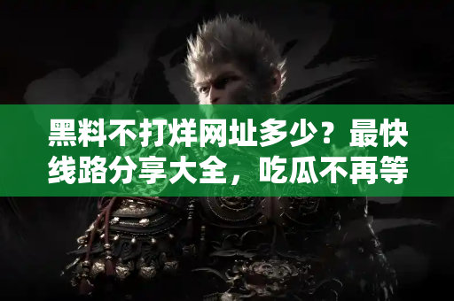 黑料不打烊网址多少?最快线路分享大全,吃瓜不再等待 黑料不打烊网址多少?最快线路分享大全,吃瓜不再等待