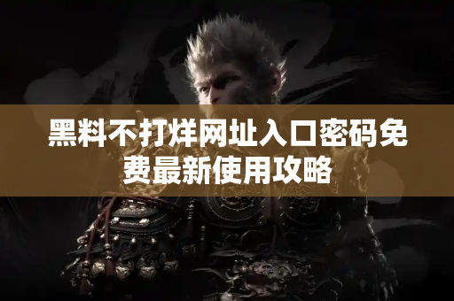 黑料不打烊网址入口密码免费最新使用攻略 黑料不打烊网址入口密码免费最新使用攻略
