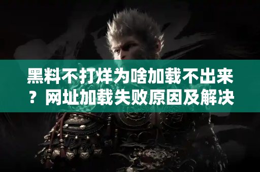 黑料不打烊为啥加载不出来?网址加载失败原因及解决方案 黑料不打烊为啥加载不出来?网址加载失败原因及解决方案