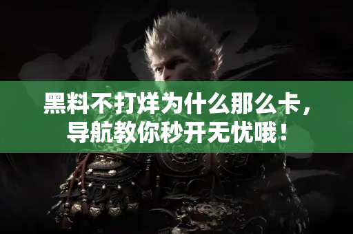 黑料不打烊为什么那么卡，导航教你秒开无忧哦！