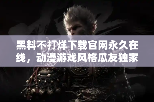 黑料不打烊下载官网永久在线,动漫游戏风格瓜友独家福利 黑料不打烊下载官网永久在线,动漫游戏风格瓜友独家福利