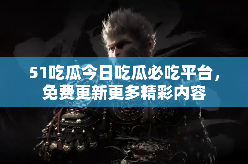 51吃瓜今日吃瓜必吃平台，免费更新更多精彩内容