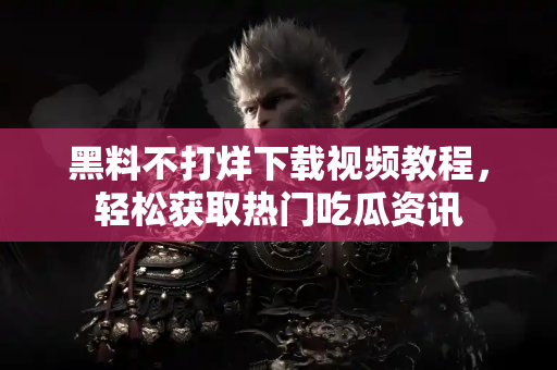 黑料不打烊下载视频教程，轻松获取热门吃瓜资讯