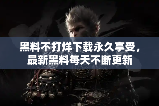 黑料不打烊下载永久享受，最新黑料每天不断更新