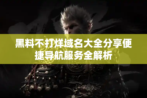 黑料不打烊域名大全分享便捷导航服务全解析 黑料不打烊域名大全分享便捷导航服务全解析