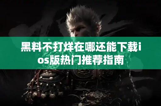 黑料不打烊在哪还能下载ios版热门推荐指南