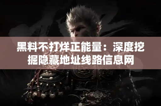 黑料不打烊正能量：深度挖掘隐藏地址线路信息网
