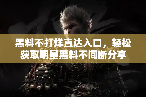 黑料不打烊直达入口，轻松获取明星黑料不间断分享