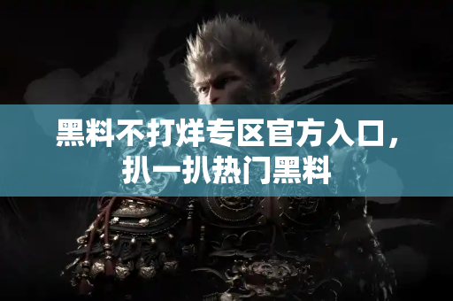 黑料不打烊专区官方入口，扒一扒热门黑料