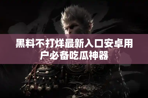 黑料不打烊最新入口安卓用户必备吃瓜神器 黑料不打烊最新入口安卓用户必备吃瓜神器