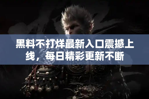 黑料不打烊最新入口震撼上线,每日精彩更新不断 黑料不打烊最新入口震撼上线,每日精彩更新不断