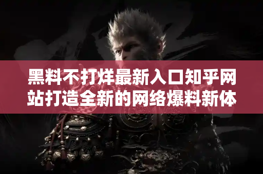 黑料不打烊最新入口知乎网站打造全新的网络爆料新体验 黑料不打烊最新入口知乎网站打造全新的网络爆料新体验