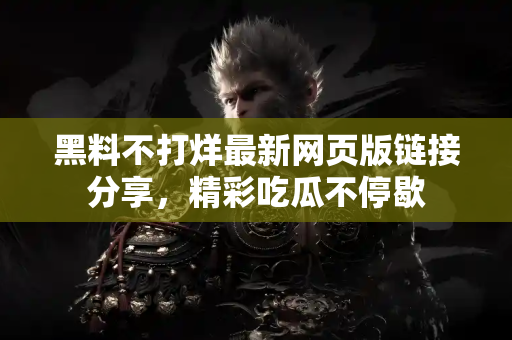 黑料不打烊最新网页版链接分享,精彩吃瓜不停歇 黑料不打烊最新网页版链接分享,精彩吃瓜不停歇