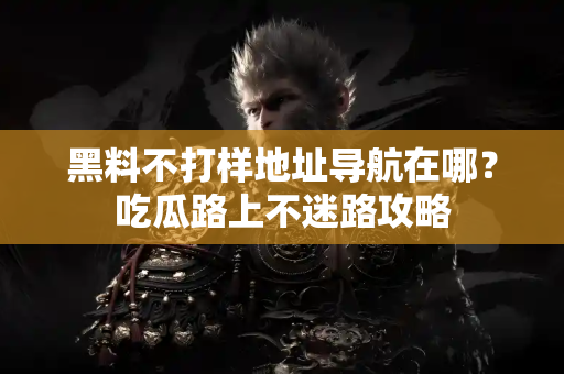 黑料不打样地址导航在哪？吃瓜路上不迷路攻略