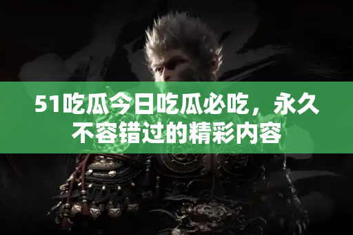 51吃瓜今日吃瓜必吃，永久不容错过的精彩内容
