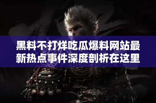 黑料不打烊吃瓜爆料网站最新热点事件深度剖析在这里