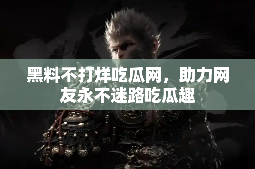 黑料不打烊吃瓜网，助力网友永不迷路吃瓜趣