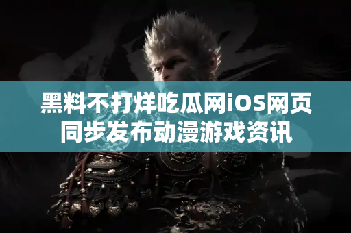 黑料不打烊吃瓜网iOS网页同步发布动漫游戏资讯