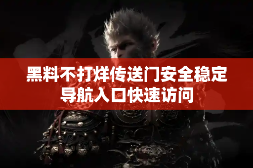 黑料不打烊传送门安全稳定导航入口快速访问