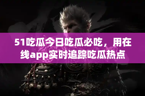 51吃瓜今日吃瓜必吃，用在线app实时追踪吃瓜热点