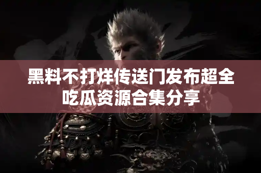 黑料不打烊传送门发布超全吃瓜资源合集分享