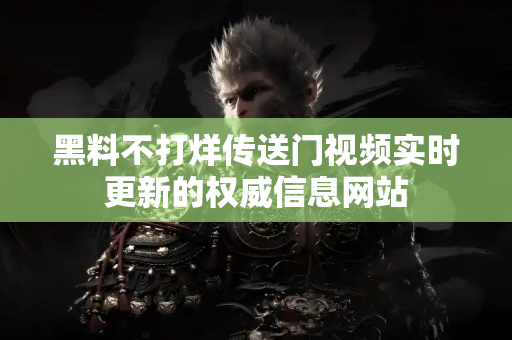 黑料不打烊传送门视频实时更新的权威信息网站