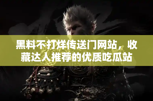 黑料不打烊传送门网站，收藏达人推荐的优质吃瓜站