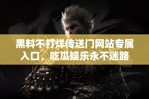 黑料不打烊传送门网站专属入口，吃瓜娱乐永不迷路